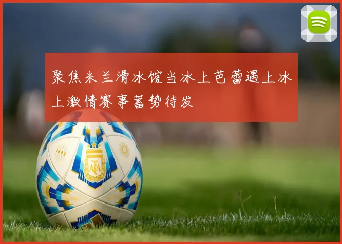 聚焦米兰滑冰馆当冰上芭蕾遇上冰上激情赛事蓄势待发