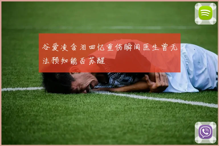 谷爱凌含泪回忆重伤瞬间医生曾无法预知能否苏醒