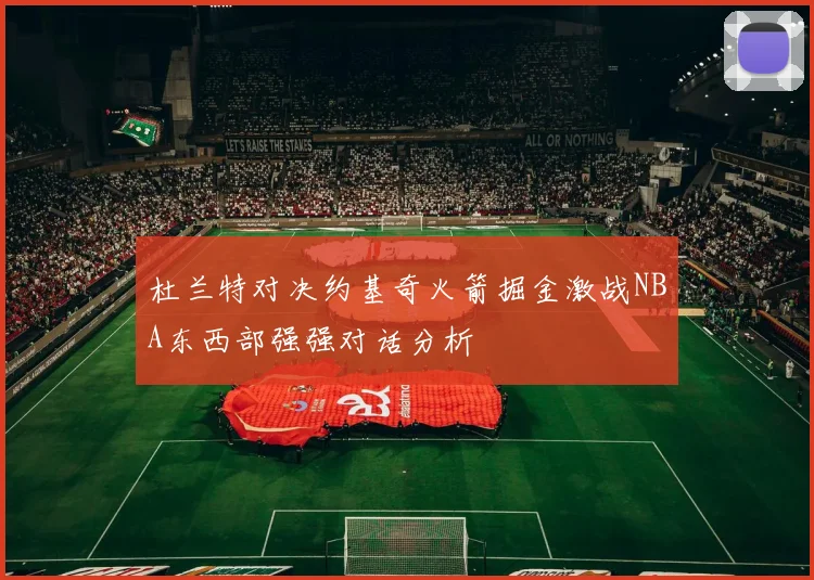 杜兰特对决约基奇火箭掘金激战NBA东西部强强对话分析