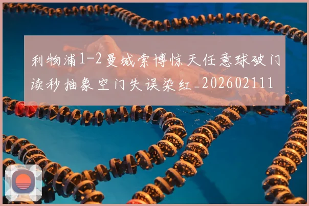 利物浦1-2曼城索博惊天任意球破门读秒抽象空门失误染红_20260211135702