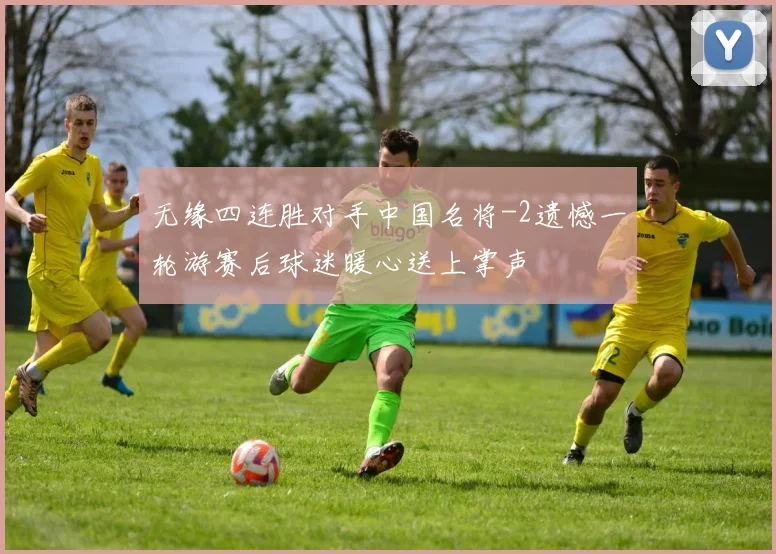 无缘四连胜对手中国名将-2遗憾一轮游赛后球迷暖心送上掌声