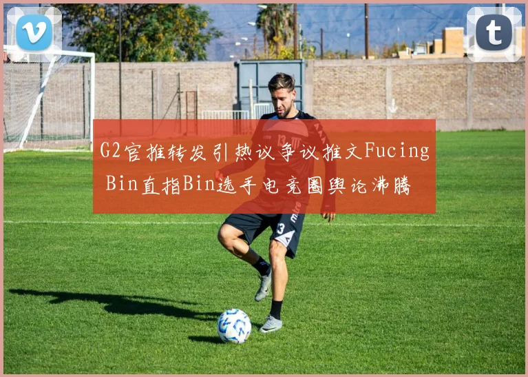 G2官推转发引热议争议推文Fucing Bin直指Bin选手电竞圈舆论沸腾