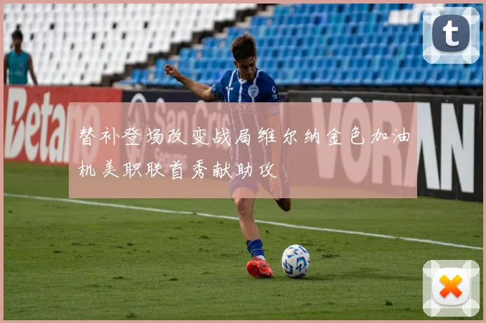 替补登场改变战局维尔纳金色加油机美职联首秀献助攻