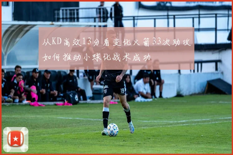 从KD高效13分看变化火箭33次助攻如何推动小球化战术成功