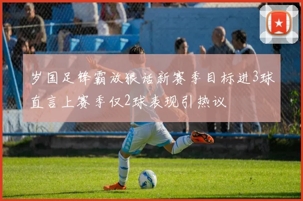 岁国足锋霸放狠话新赛季目标进3球直言上赛季仅2球表现引热议