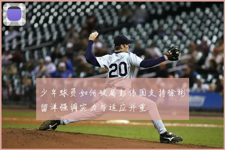 少年球员如何破局彭伟国支持徐彬留洋强调实力与适应并重