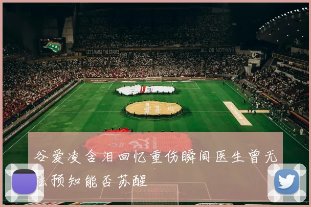 谷爱凌含泪回忆重伤瞬间医生曾无法预知能否苏醒