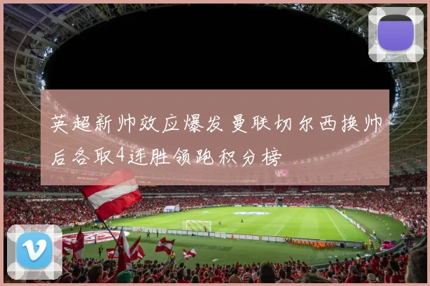 英超新帅效应爆发曼联切尔西换帅后各取4连胜领跑积分榜