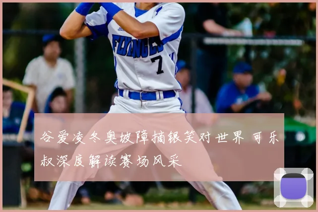 谷爱凌冬奥坡障摘银笑对世界 可乐叔深度解读赛场风采