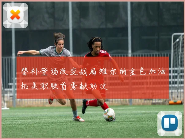 替补登场改变战局维尔纳金色加油机美职联首秀献助攻