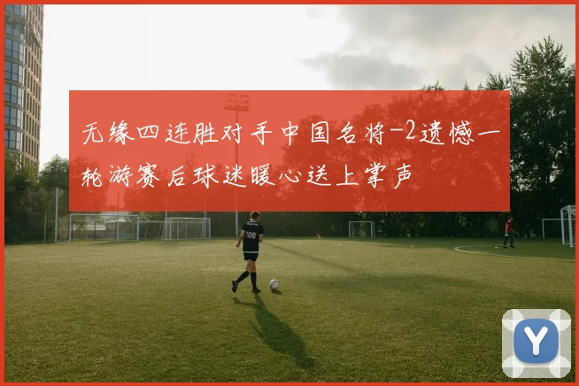 无缘四连胜对手中国名将-2遗憾一轮游赛后球迷暖心送上掌声