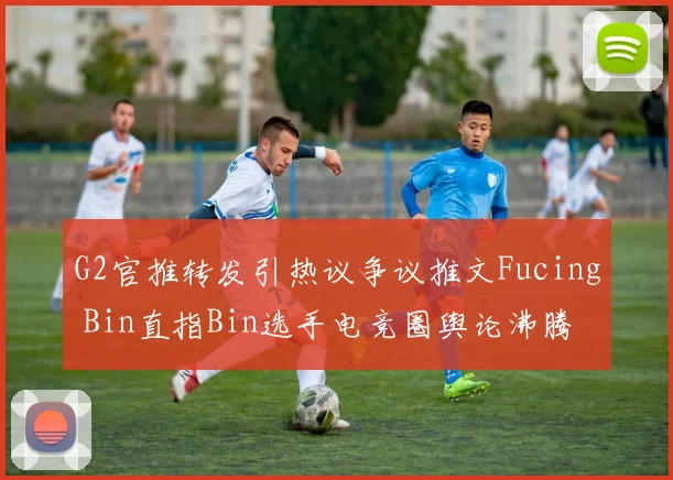 G2官推转发引热议争议推文Fucing Bin直指Bin选手电竞圈舆论沸腾