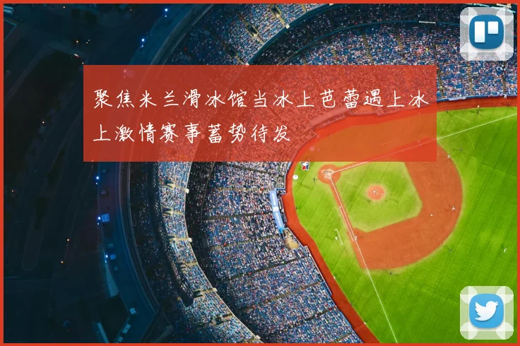 聚焦米兰滑冰馆当冰上芭蕾遇上冰上激情赛事蓄势待发