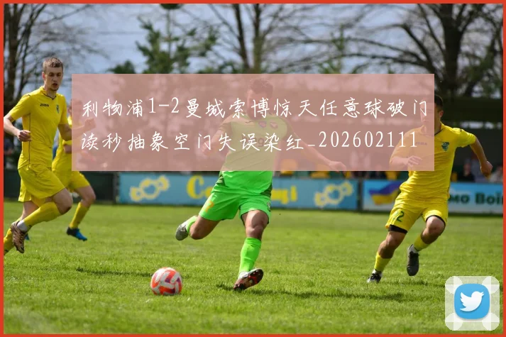 利物浦1-2曼城索博惊天任意球破门读秒抽象空门失误染红_20260211135702